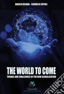 The world to come. Trends and challenges in the new globalization libro di Deiana Angelo; Cutuli Carmelo