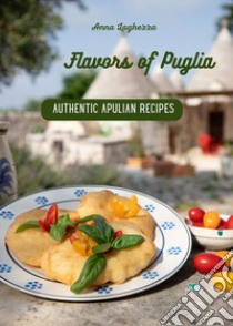 Flavors of Puglia. A cookbook of authentic apulian recipes libro di Laghezza Anna