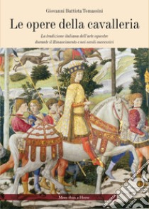 Le opere della cavalleria. La tradizione italiana dell'arte equestre durante il Rinascimento e nei secoli successivi libro di Tomassini G. Battista