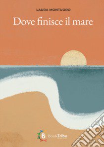 Dove finisce il mare libro di Montuoro Laura; Morozzi G. (cur.)