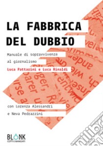 La fabbrica del dubbio. Manuale di sopravvivenza al giornalismo libro di Pattarini Luca; Rinaldi Luca; Alessandri Lorenza