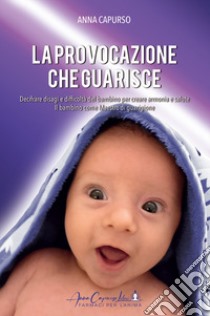 La provocazione che guarisce. Decifrare disagi e difficoltà del bambino per creare armonia e salute. Il bambino come maestro di guarigione libro di Capurso Anna