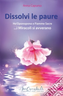 Dissolvi le paure. Ho'Oponopono e fiamme sacre... i miracoli si avverano. Con QR-Code libro di Capurso Anna