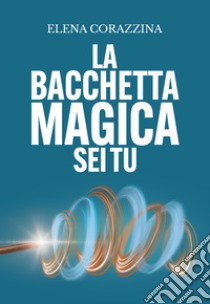 La bacchetta magica sei tu libro di Corazzina Elena