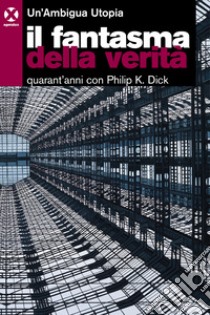 Il fantasma della verità. Quarant'anni con Philip K. Dick libro di Un'Ambigua Utopia