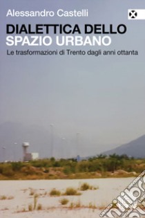 Dialettica dello spazio urbano. Le trasformazioni di Trento dagli anni ottanta libro di Castelli Alessandro