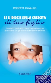 Le 8 idiozie sulla crescita di tuo figlio. Svelati i falsi miti che ti impediscono di essere un genitore efficace e sereno libro di Cavallo Roberta