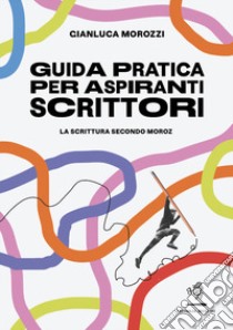 Guida pratica per aspiranti scrittori. La scrittura secondo Moroz libro di Morozzi Gianluca