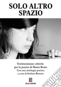 Solo altro spazio. Testimonianze critiche per la poesia di Maria Borio libro di Bottero S. (cur.)