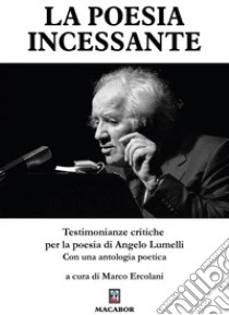 La poesia incessante. Testimonianze critiche per la poesia di Angelo Lumelli libro di Ercolani M. (cur.)