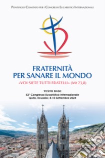 Fraternità per sanare il mondo. «Voi siete tutti fratelli» (Mt 23,8) (Testo base del 53° Congresso Eucaristico Internazionale Quito, Ecuador, 8-15 settembre 2024) libro di Pontificio Comitato per i Congressi Eucaristici Internazionali (cur.)