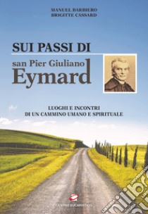 Sui passi di san Pier Giuliano Eymard. Luoghi e incontri di un cammino umano e spirituale libro di Barbiero Manuel; Cassard Brigitte