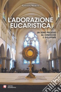 L'adorazione eucaristica. Un dono prezioso da conoscere e sviluppare libro di Moretti Giovanni