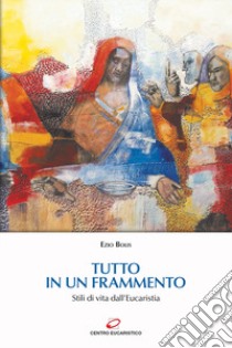 Tutto in un frammento. Stili di vita dall'Eucaristia libro di Bolis Ezio