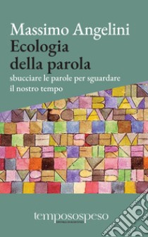 Ecologia della parola. Sbucciare le parole per sguardare il nostro tempo libro di Angelini Massimo