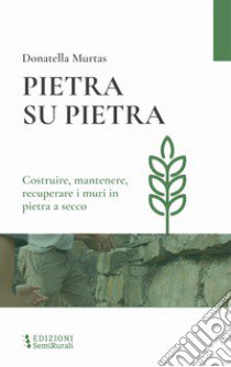 Pietra su pietra. Costruire, mantenere, recuperare i muri in pietra a secco libro di Murtas Donatella; Angelini M. (cur.)