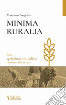 Minima ruralia. Semi, agricoltura contadina, ritorno alla terra libro di Angelini Massimo