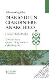 Diario di un giardiniere anarchico. Storie di vita e appunti di agricoltura e giardinaggio libro di Guglielmi Libereso; Porchia C. (cur.)