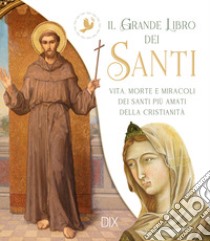 Il grande libro dei santi. Vita, morte e miracoli dei santi più amati della cristianità libro