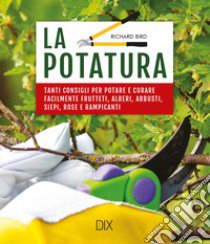 La potatura. Tanti consigli per potare e curare facilmente frutteti, alberi, arbusti, siepi, rose e rampicanti libro di Bird Richard