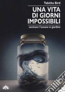 Una vita di giorni impossibili. Seminare l'oceano in giardino libro di Bird Tabitha