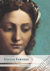 Giulia Farnese. Storia di una vita libro di Rosini Patrizia