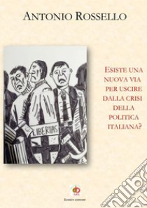 Esiste una nuova via per uscire dalla crisi della politica italiana? libro di Rossello Antonio