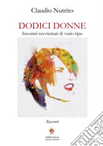 Dodici donne. Incontri ravvicinati di vario tipo. Nuova ediz. libro di Nutrito Claudio