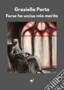 Forse ho ucciso mio marito libro di Porta Graziella