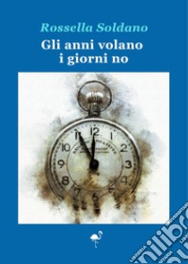 Gli anni volano i giorni no libro di Soldano Rossella