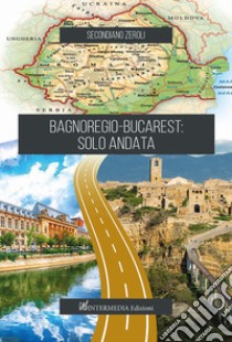 Bagnoregio-Bucarest: solo andata libro di Zeroli Secondiano