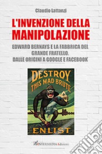 L'invenzione della manipolazione. Edward Bernays e la fabbrica del Grande Fratello. Dalle origini a Google e Facebook libro di Lattanzi Claudio