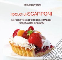 I dolci di Scarponi. Le ricette segrete del grande pasticcere italiano libro di Scarponi Attilio