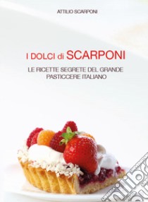 I dolci di Scarponi. Le ricette segrete del grande pasticcere italiano libro di Scarponi Attilio