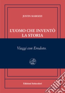 L'uomo che inventò la storia. Viaggi con Erodoto. Ediz. numerata libro di Marozzi Justin; Gallo C. (cur.)