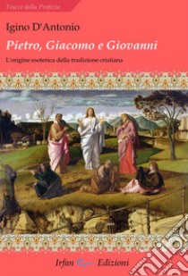 Pietro, Giacomo e Giovanni. L'origine esoterica della tradizione cristiana libro di D'Antonio Igino