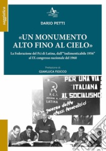 «Un monumento alto fino al cielo». La Federazione del Pci di Latina, dall'«indimenticabile 1956» al IX congresso nazionale del 1960 libro di Petti Dario