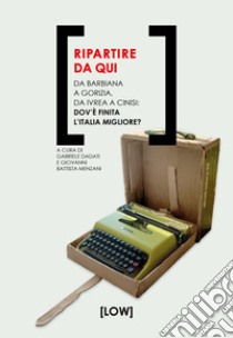 Ripartire da qui. Da Barbiana a Gorizia, da Ivrea a Cinisi: dov'è finita l'Italia migliore? libro di Dadati G. (cur.); Menzani G. B. (cur.)