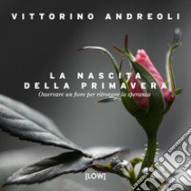 La nascita della primavera. Osservare un fiore per ritrovare la speranza. Ediz. a colori libro di Andreoli Vittorino