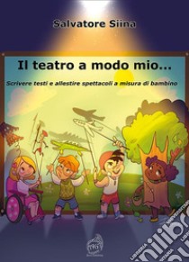 Il teatro a modo mio... Scrivere testi e allestire spettacoli a misura di bambino libro di Siina Salvatore