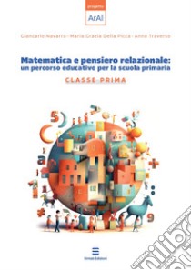 Matematica e pensiero relazionale: un percorso educativo per la scuola primaria. Classe prima libro di Navarra Giancarlo; Della Picca Maria Grazia; Traverso Anna