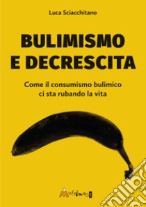 Bulimismo e decrescita. Come il consumismo bulimico ci sta rubando la vita libro di Sciacchitano Luca