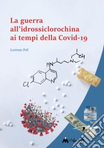 La guerra all'idrossiclorochina al tempo della Covid-19 libro di Poli Lorenzo