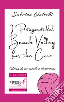 I protagonisti del beach volley for the cure. Storia di un evento e di persone libro di Galeotti Sabrina