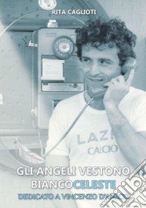 Gli angeli vestono biancoceleste. Dedicato a Vincenzo D'Amico libro di Caglioti Rita