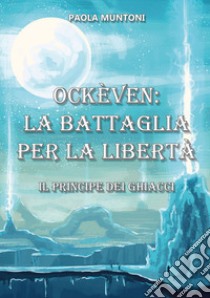 Ockèven: La battaglia per la libertà. Il principe dei ghiacci libro di Muntoni Paola