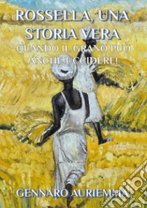 Rossella, una storia vera. Quando il grano può anche uccidere! libro di Auriemma Gennaro