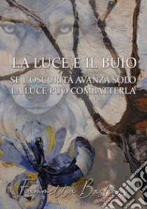 La luce e il buio. Se l'oscurità avanza solo la luce può combatterla libro di Bastoni Fiammetta