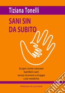 Sani sin da subito. Scopri come crescere bambini sani senza ricorrere a troppe cure mediche libro di Tonelli Tiziana