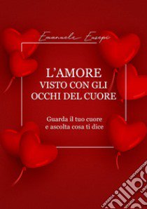 L'amore visto con gli occhi del cuore. Guarda il tuo cuore e ascolta cosa ti dice libro di Eusepi Emanuele